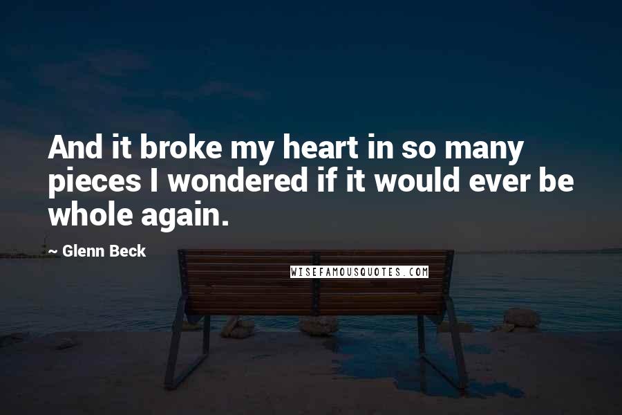 Glenn Beck Quotes: And it broke my heart in so many pieces I wondered if it would ever be whole again.