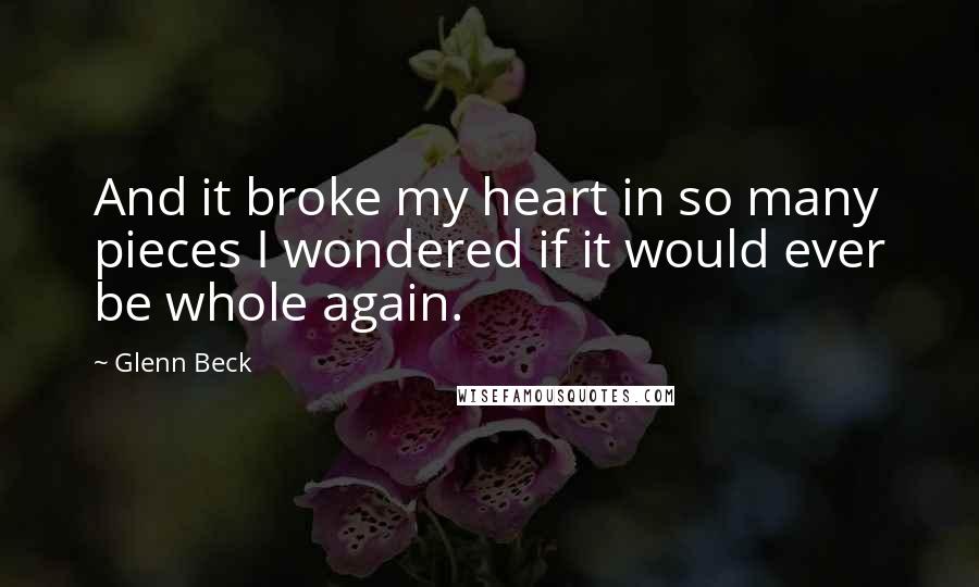 Glenn Beck Quotes: And it broke my heart in so many pieces I wondered if it would ever be whole again.