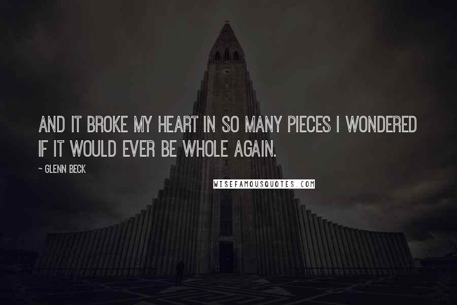 Glenn Beck Quotes: And it broke my heart in so many pieces I wondered if it would ever be whole again.