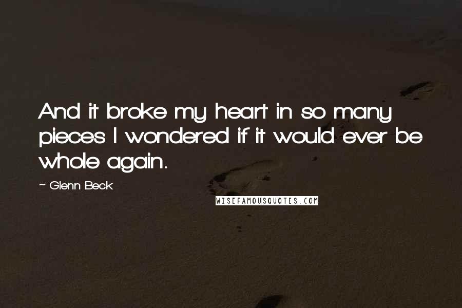 Glenn Beck Quotes: And it broke my heart in so many pieces I wondered if it would ever be whole again.