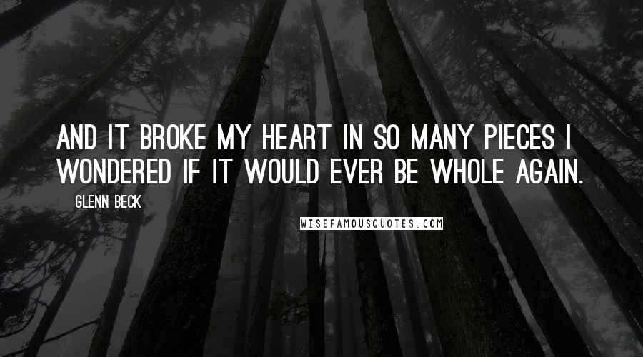 Glenn Beck Quotes: And it broke my heart in so many pieces I wondered if it would ever be whole again.