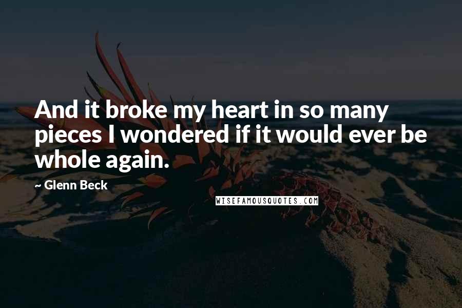 Glenn Beck Quotes: And it broke my heart in so many pieces I wondered if it would ever be whole again.