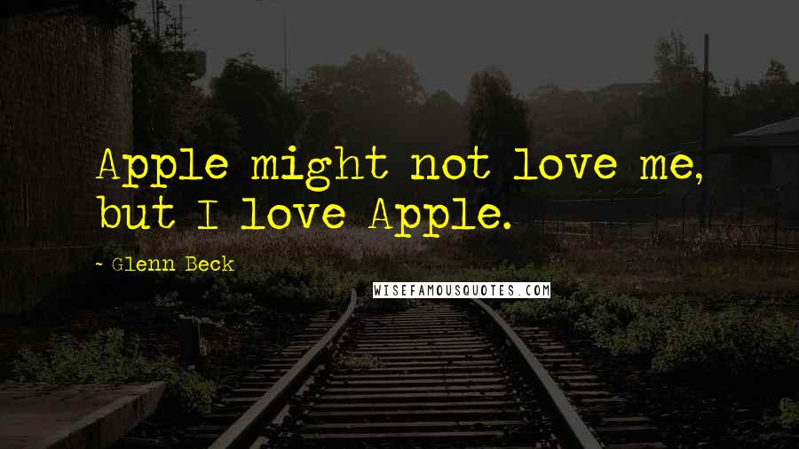Glenn Beck Quotes: Apple might not love me, but I love Apple.