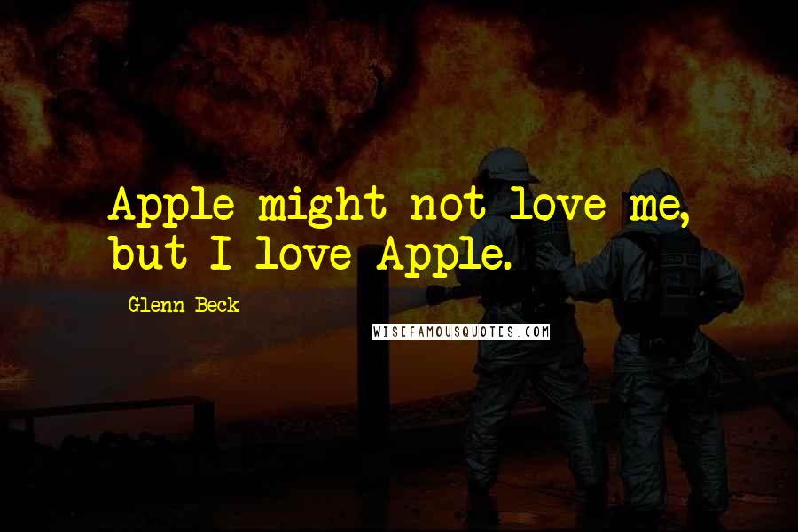 Glenn Beck Quotes: Apple might not love me, but I love Apple.