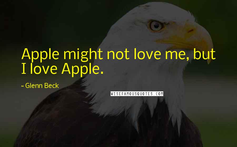 Glenn Beck Quotes: Apple might not love me, but I love Apple.