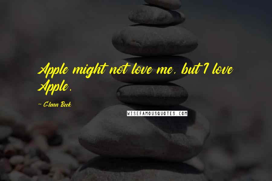 Glenn Beck Quotes: Apple might not love me, but I love Apple.