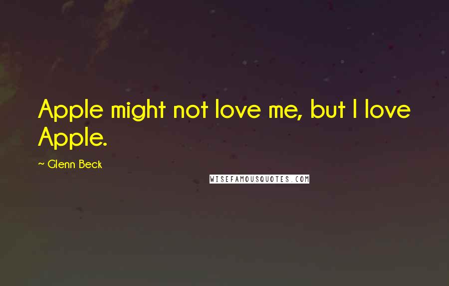 Glenn Beck Quotes: Apple might not love me, but I love Apple.
