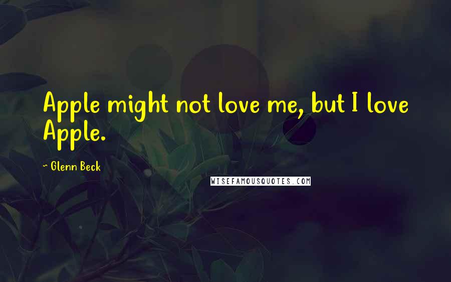 Glenn Beck Quotes: Apple might not love me, but I love Apple.
