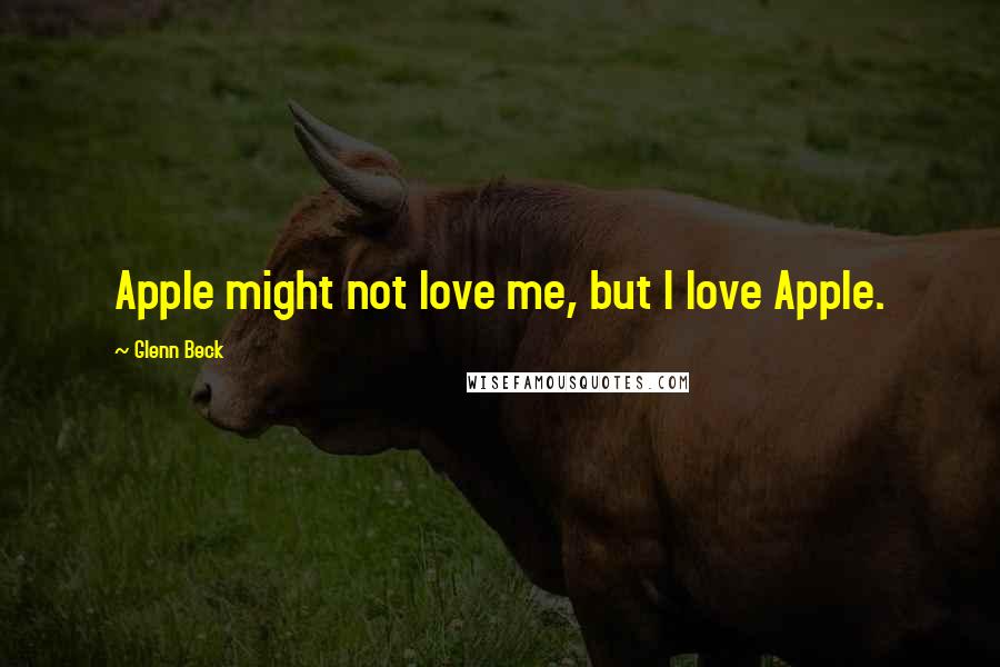 Glenn Beck Quotes: Apple might not love me, but I love Apple.