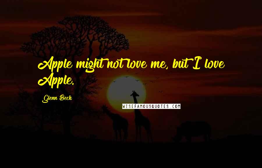 Glenn Beck Quotes: Apple might not love me, but I love Apple.