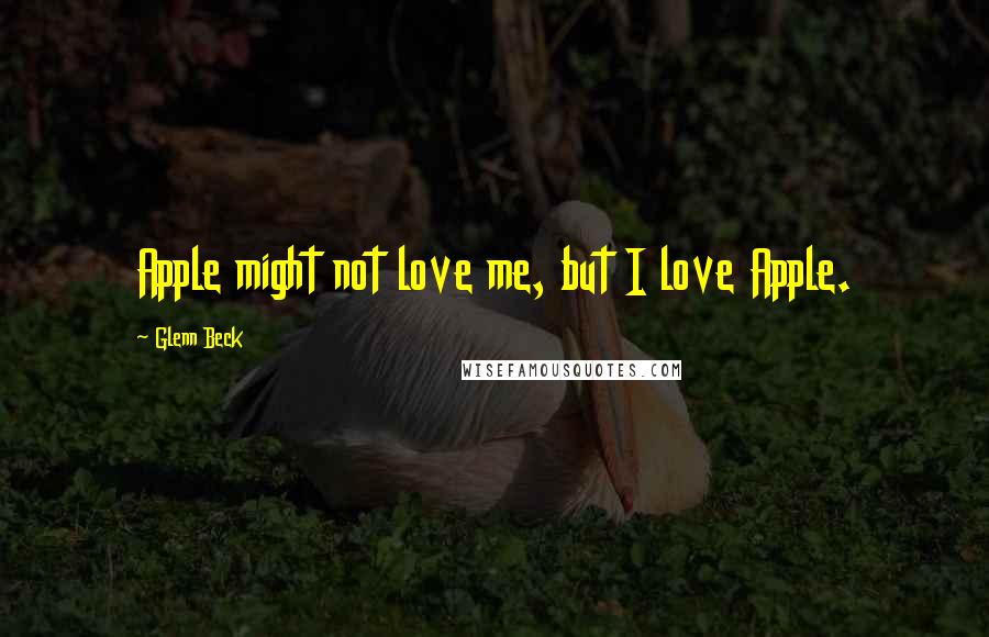Glenn Beck Quotes: Apple might not love me, but I love Apple.