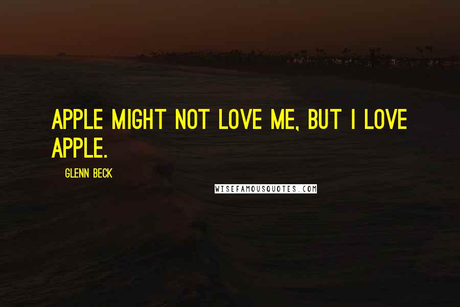 Glenn Beck Quotes: Apple might not love me, but I love Apple.