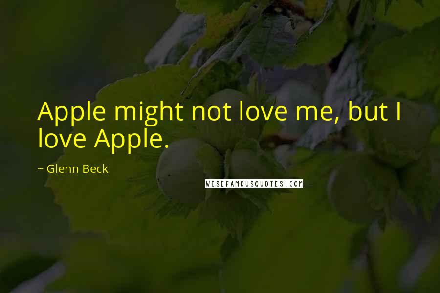 Glenn Beck Quotes: Apple might not love me, but I love Apple.
