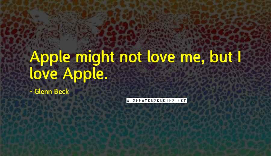 Glenn Beck Quotes: Apple might not love me, but I love Apple.
