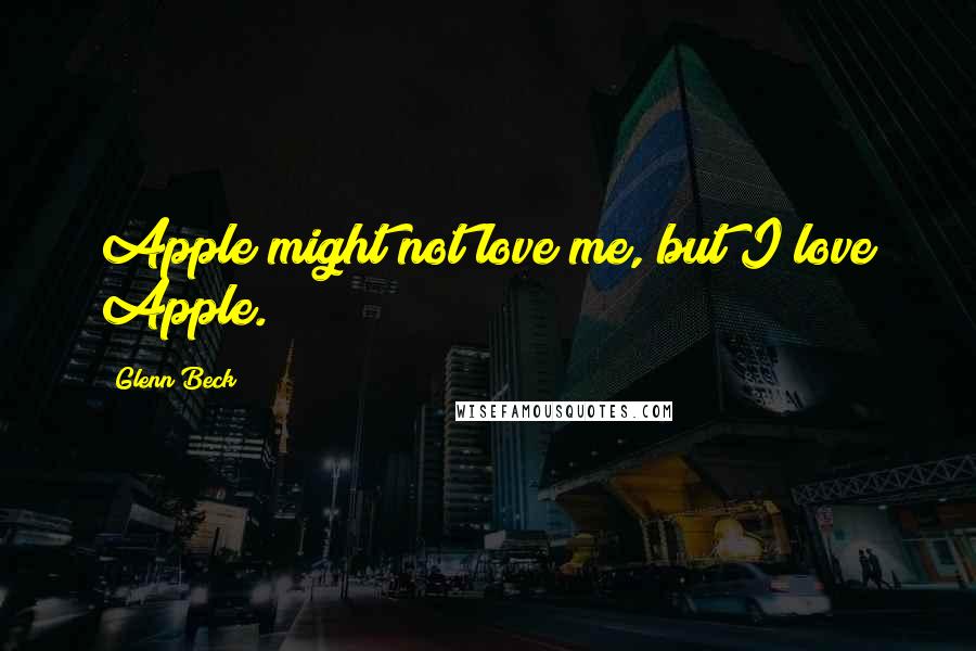 Glenn Beck Quotes: Apple might not love me, but I love Apple.