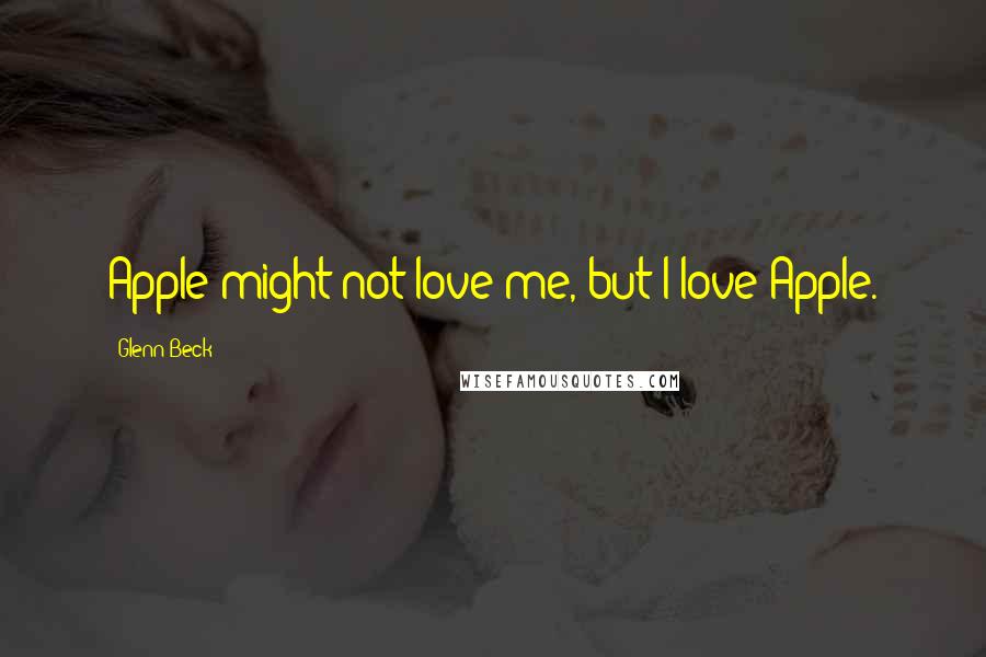 Glenn Beck Quotes: Apple might not love me, but I love Apple.