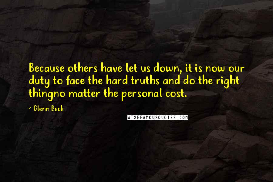 Glenn Beck Quotes: Because others have let us down, it is now our duty to face the hard truths and do the right thingno matter the personal cost.