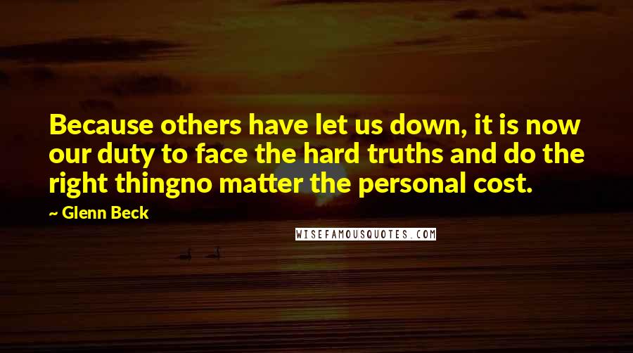 Glenn Beck Quotes: Because others have let us down, it is now our duty to face the hard truths and do the right thingno matter the personal cost.