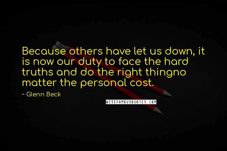 Glenn Beck Quotes: Because others have let us down, it is now our duty to face the hard truths and do the right thingno matter the personal cost.