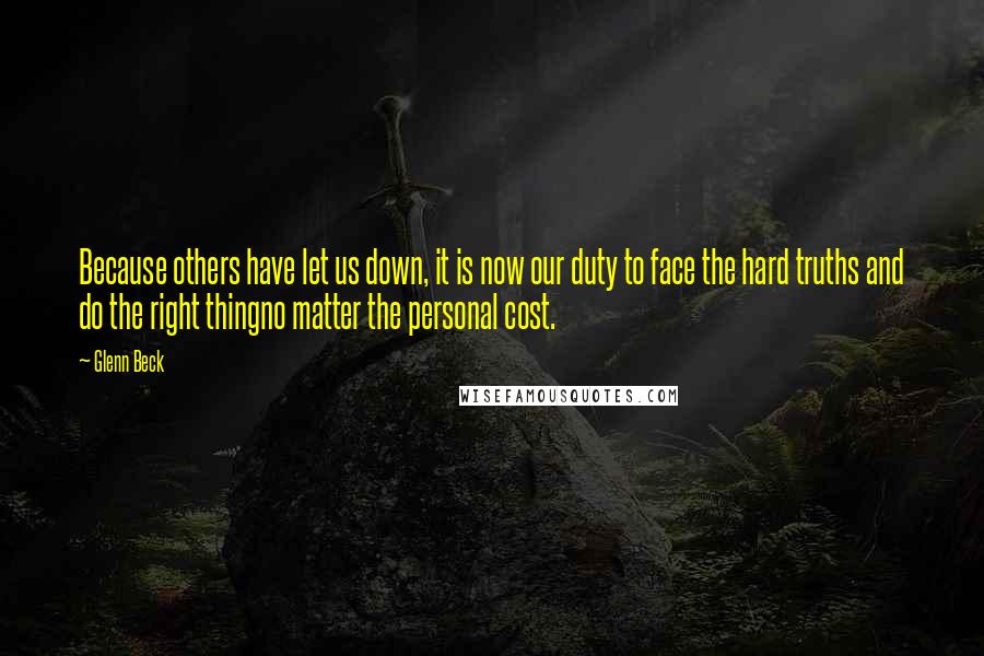 Glenn Beck Quotes: Because others have let us down, it is now our duty to face the hard truths and do the right thingno matter the personal cost.