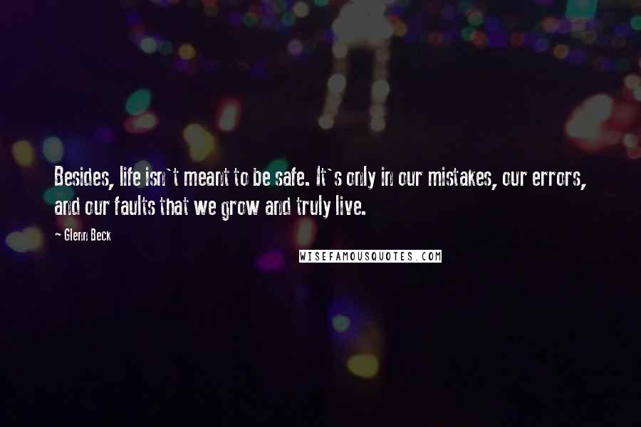 Glenn Beck Quotes: Besides, life isn't meant to be safe. It's only in our mistakes, our errors, and our faults that we grow and truly live.