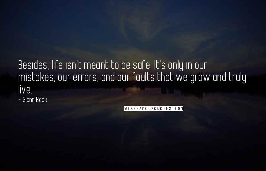 Glenn Beck Quotes: Besides, life isn't meant to be safe. It's only in our mistakes, our errors, and our faults that we grow and truly live.
