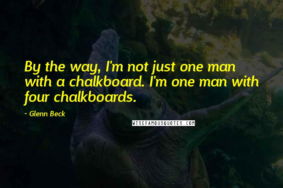 Glenn Beck Quotes: By the way, I'm not just one man with a chalkboard. I'm one man with four chalkboards.