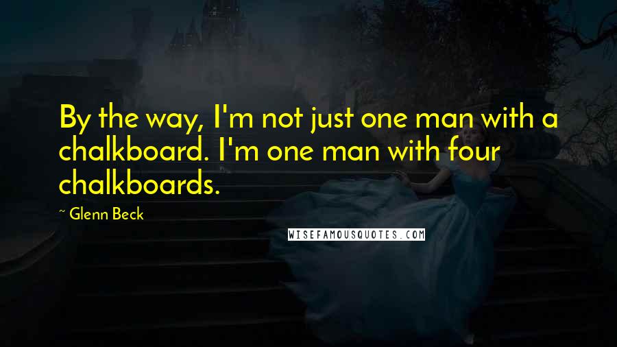 Glenn Beck Quotes: By the way, I'm not just one man with a chalkboard. I'm one man with four chalkboards.