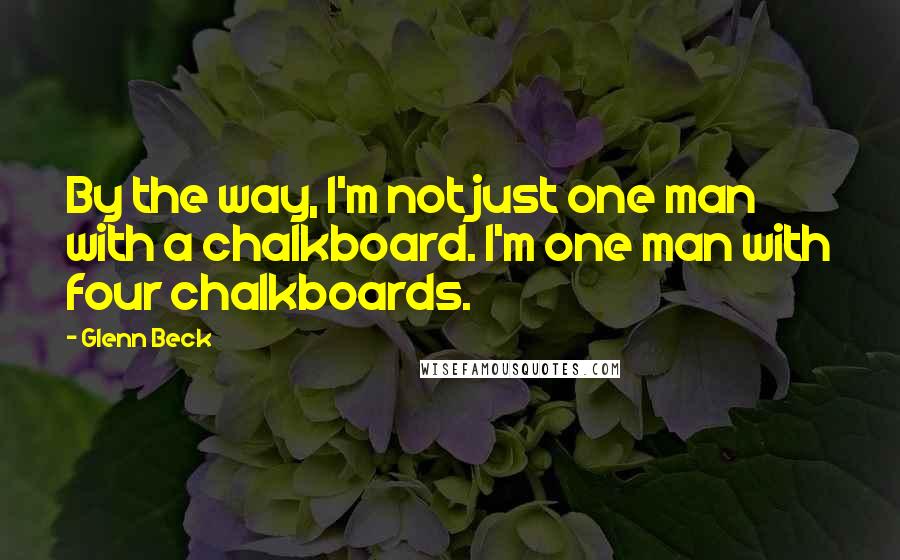 Glenn Beck Quotes: By the way, I'm not just one man with a chalkboard. I'm one man with four chalkboards.