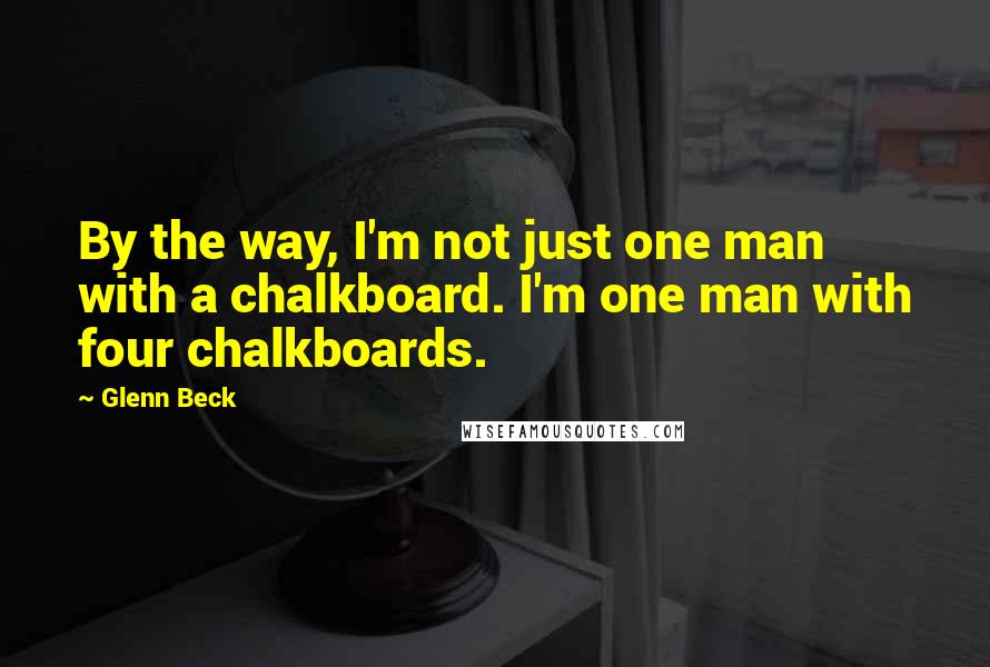 Glenn Beck Quotes: By the way, I'm not just one man with a chalkboard. I'm one man with four chalkboards.