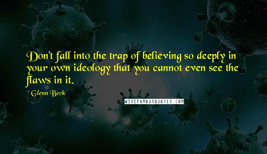 Glenn Beck Quotes: Don't fall into the trap of believing so deeply in your own ideology that you cannot even see the flaws in it.