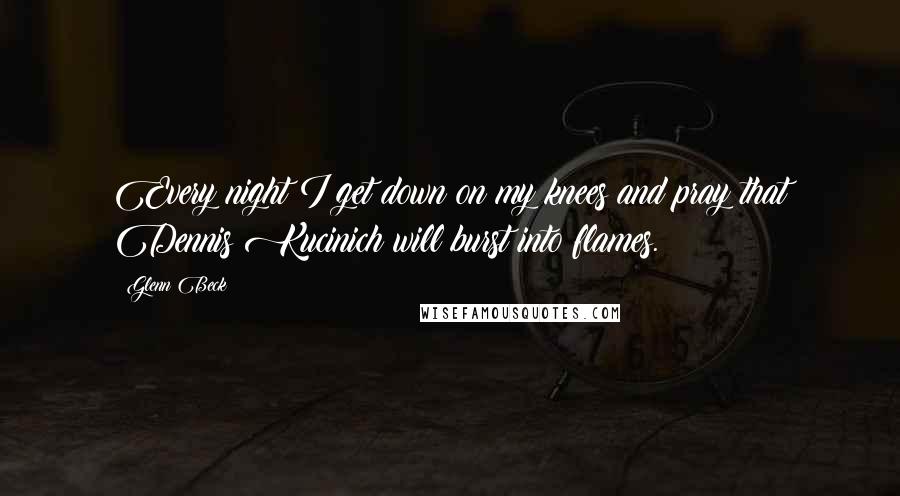 Glenn Beck Quotes: Every night I get down on my knees and pray that Dennis Kucinich will burst into flames.