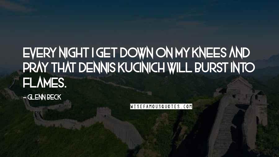 Glenn Beck Quotes: Every night I get down on my knees and pray that Dennis Kucinich will burst into flames.