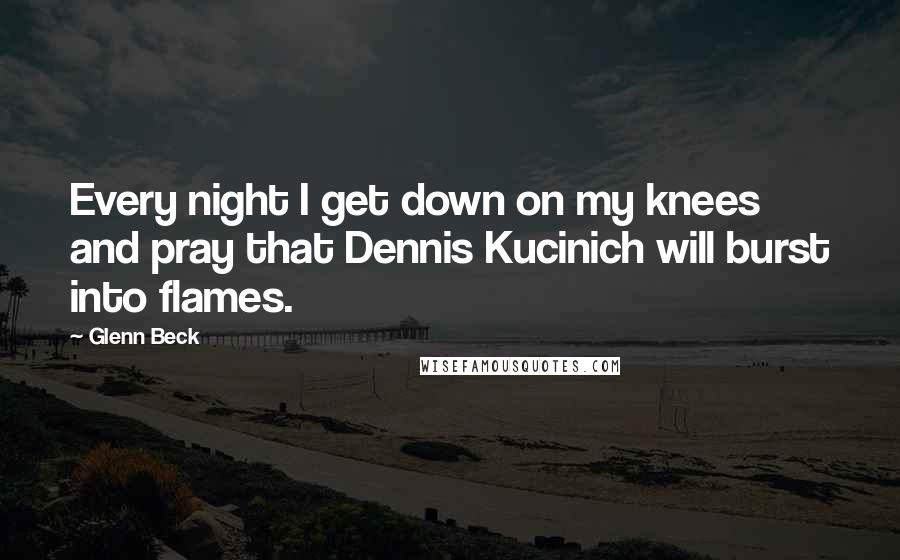 Glenn Beck Quotes: Every night I get down on my knees and pray that Dennis Kucinich will burst into flames.