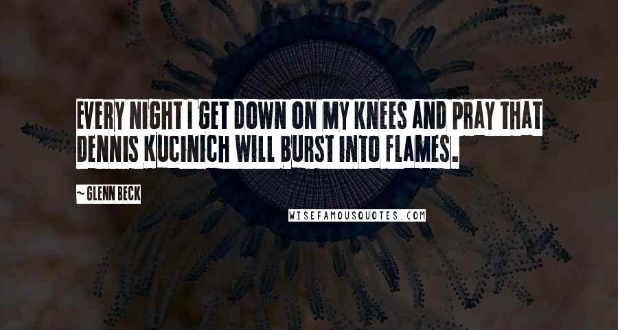 Glenn Beck Quotes: Every night I get down on my knees and pray that Dennis Kucinich will burst into flames.