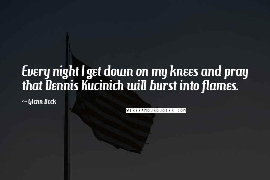 Glenn Beck Quotes: Every night I get down on my knees and pray that Dennis Kucinich will burst into flames.