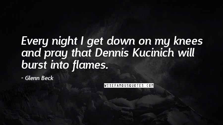 Glenn Beck Quotes: Every night I get down on my knees and pray that Dennis Kucinich will burst into flames.