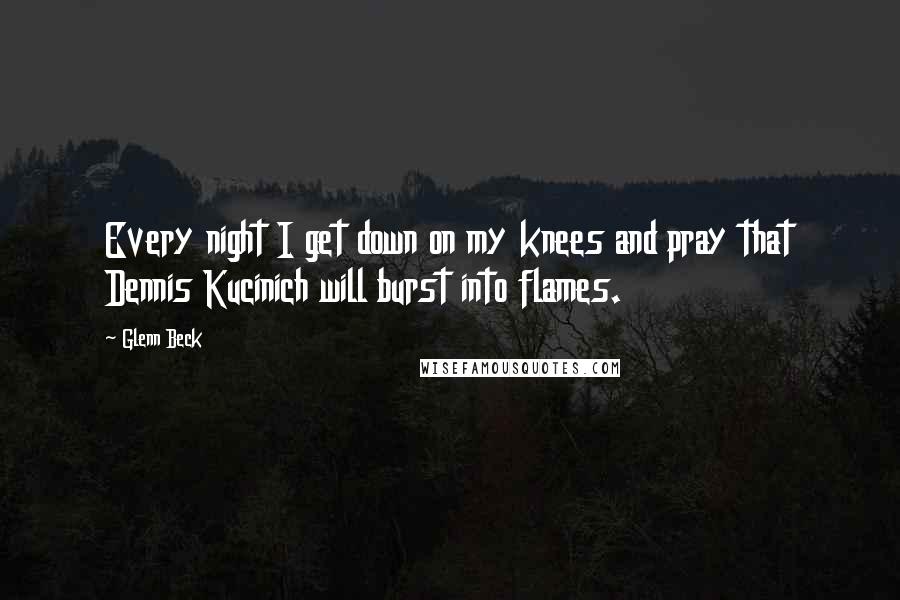 Glenn Beck Quotes: Every night I get down on my knees and pray that Dennis Kucinich will burst into flames.