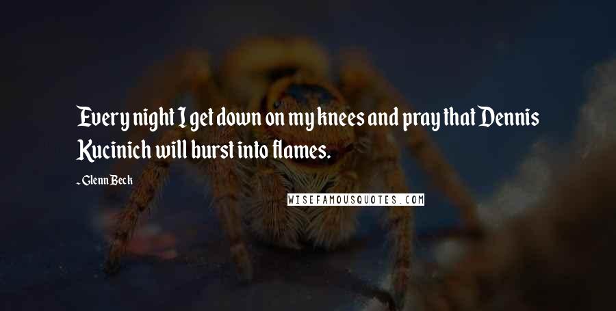 Glenn Beck Quotes: Every night I get down on my knees and pray that Dennis Kucinich will burst into flames.