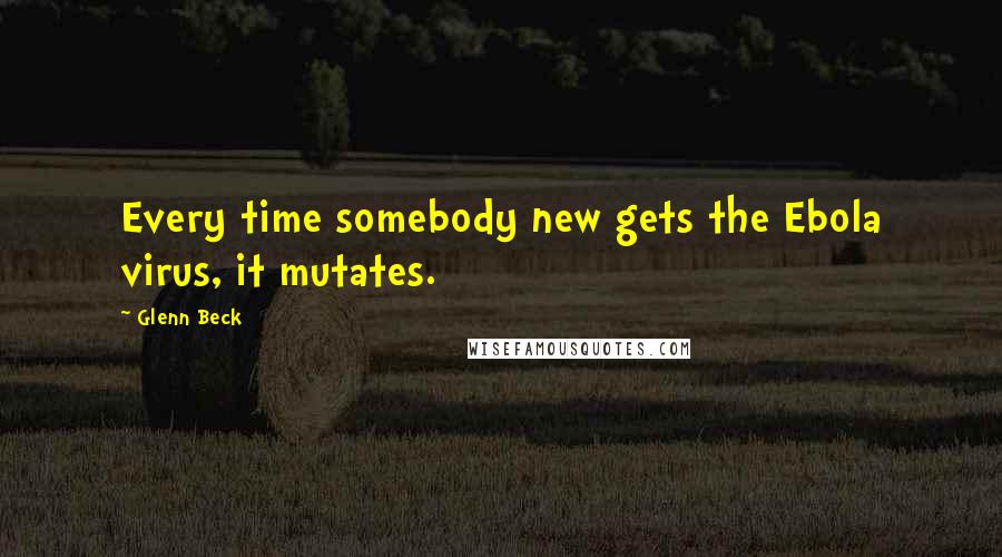 Glenn Beck Quotes: Every time somebody new gets the Ebola virus, it mutates.