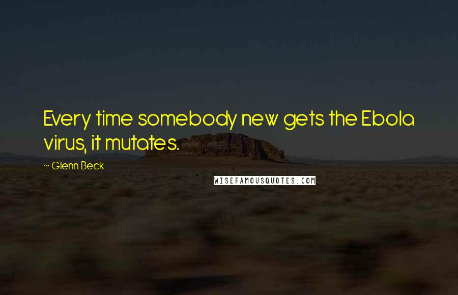Glenn Beck Quotes: Every time somebody new gets the Ebola virus, it mutates.