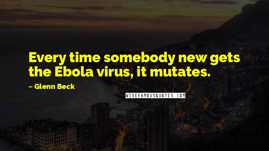 Glenn Beck Quotes: Every time somebody new gets the Ebola virus, it mutates.