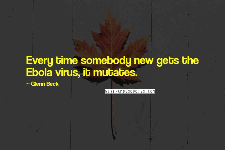 Glenn Beck Quotes: Every time somebody new gets the Ebola virus, it mutates.