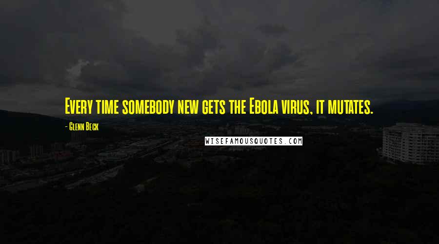 Glenn Beck Quotes: Every time somebody new gets the Ebola virus, it mutates.