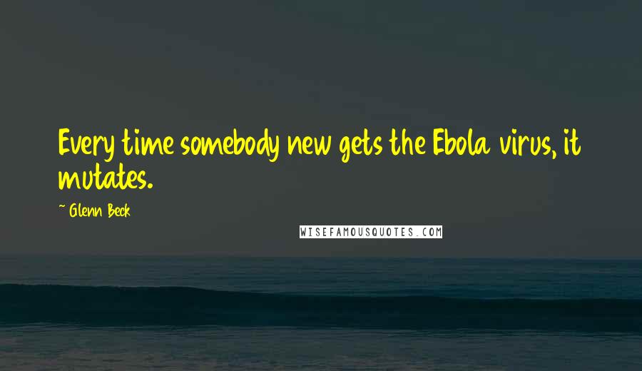Glenn Beck Quotes: Every time somebody new gets the Ebola virus, it mutates.