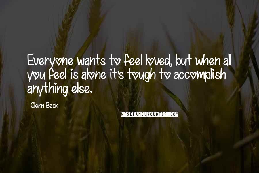 Glenn Beck Quotes: Everyone wants to feel loved, but when all you feel is alone it's tough to accomplish anything else.