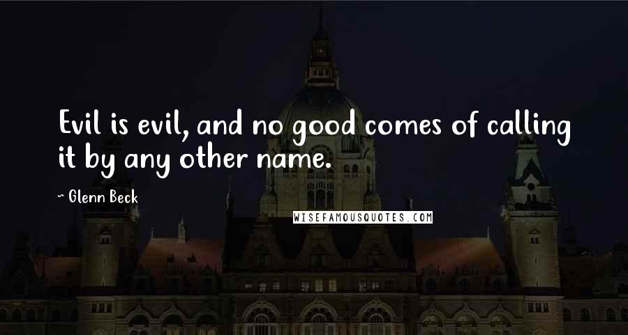 Glenn Beck Quotes: Evil is evil, and no good comes of calling it by any other name.