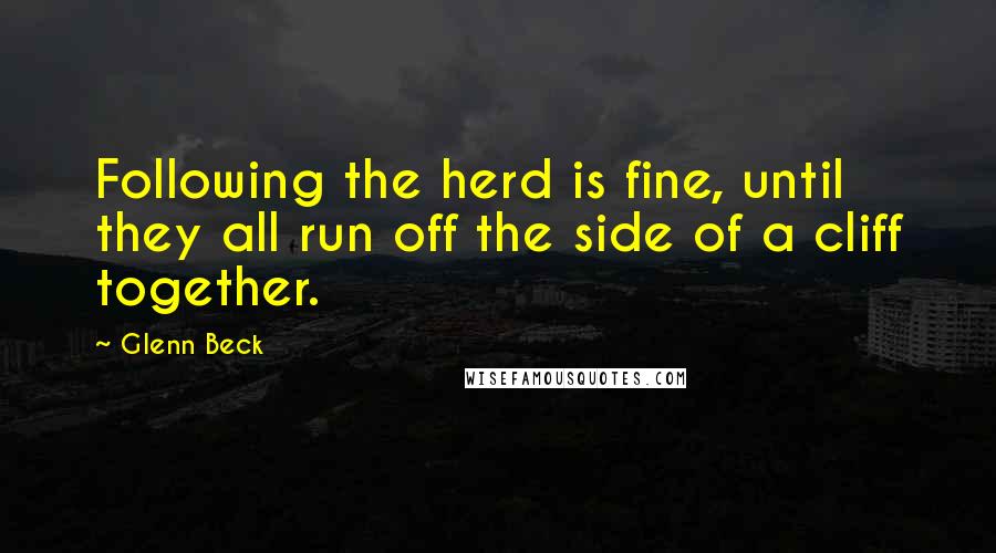 Glenn Beck Quotes: Following the herd is fine, until they all run off the side of a cliff together.