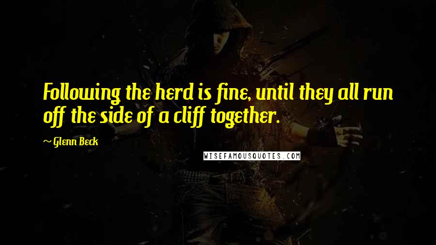 Glenn Beck Quotes: Following the herd is fine, until they all run off the side of a cliff together.