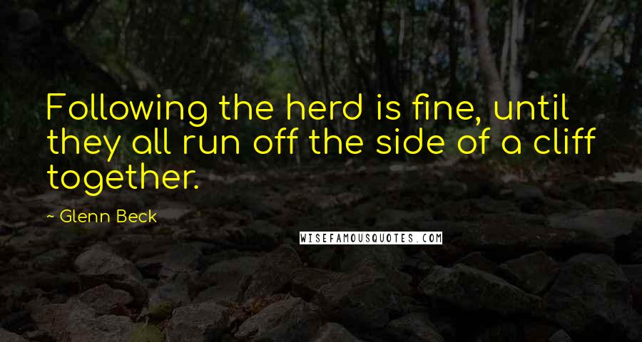 Glenn Beck Quotes: Following the herd is fine, until they all run off the side of a cliff together.